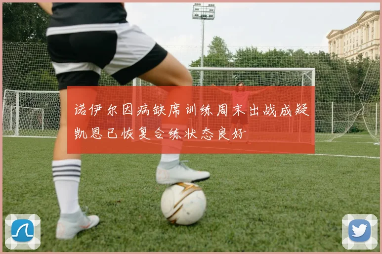 诺伊尔因病缺席训练周末出战成疑凯恩已恢复合练状态良好
