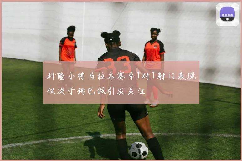 科隆小将马拉本赛季1对1射门表现仅次于姆巴佩引发关注
