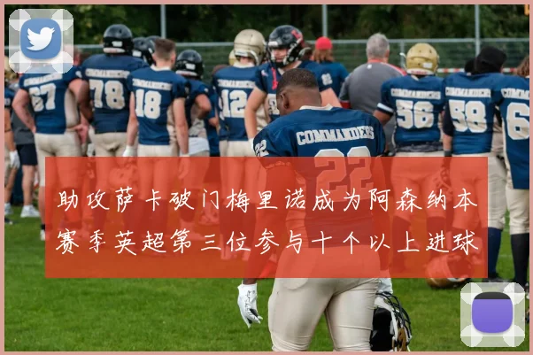 助攻萨卡破门梅里诺成为阿森纳本赛季英超第三位参与十个以上进球的球员