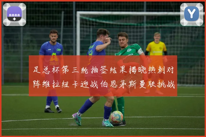 足总杯第三轮抽签结果揭晓热刺对阵维拉纽卡迎战伯恩茅斯曼联挑战布莱顿