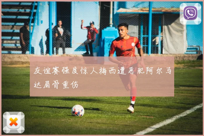 友谊赛强度惊人梅西遭恶犯阿尔马达眉骨重伤