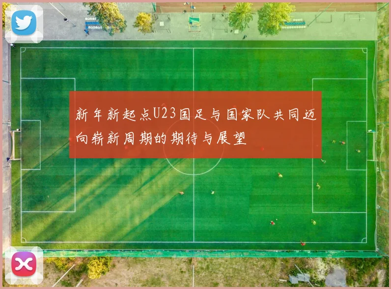新年新起点U23国足与国家队共同迈向崭新周期的期待与展望