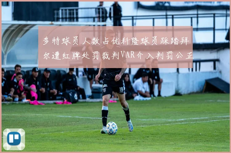 多特球员人数占优科隆球员踩踏拜尔遭红牌处罚裁判VAR介入判罚公正