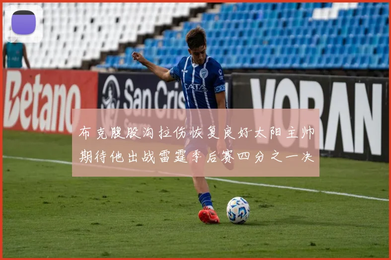 布克腹股沟拉伤恢复良好太阳主帅期待他出战雷霆季后赛四分之一决赛