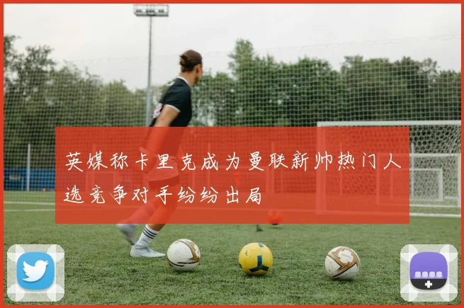 英媒称卡里克成为曼联新帅热门人选竞争对手纷纷出局
