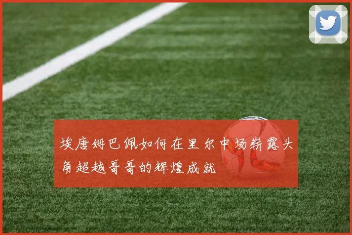 埃唐姆巴佩如何在里尔中场崭露头角超越哥哥的辉煌成就