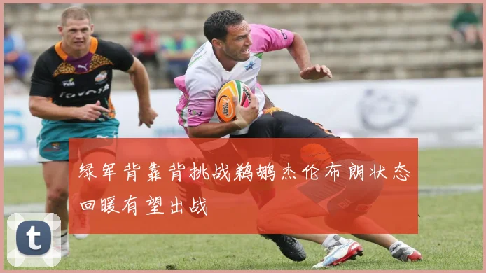 绿军背靠背挑战鹈鹕杰伦布朗状态回暖有望出战