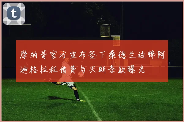 摩纳哥官方宣布签下桑德兰边锋阿迪格拉租借费与买断条款曝光