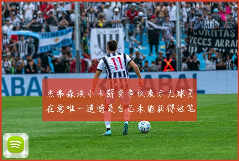 杰弗森谈小卡薪资争议表示无球员在意唯一遗憾是自己未能获得这笔巨款