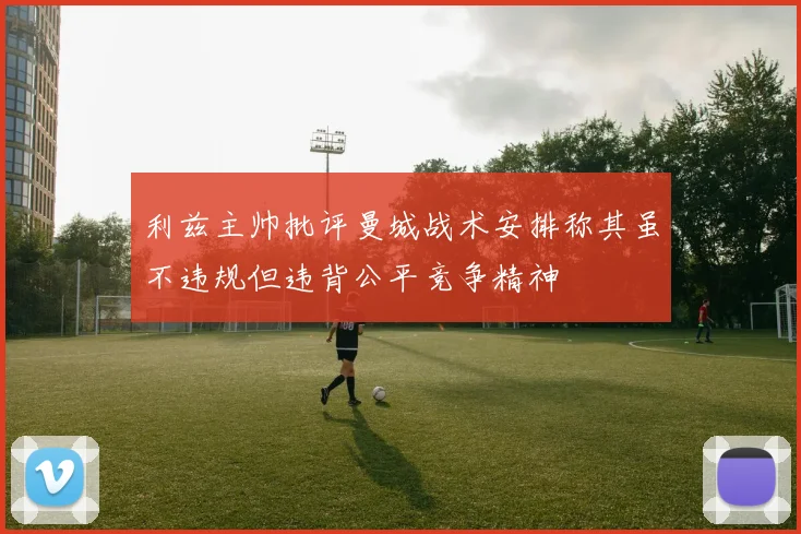 利兹主帅批评曼城战术安排称其虽不违规但违背公平竞争精神