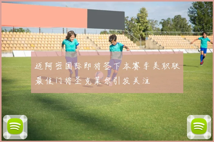 迈阿密国际即将签下本赛季美职联最佳门将圣克莱尔引发关注