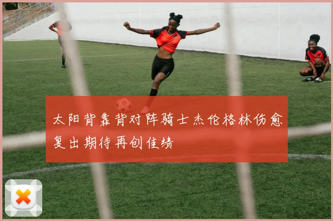 太阳背靠背对阵骑士杰伦格林伤愈复出期待再创佳绩