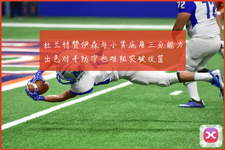 杜兰特赞伊森与小贾底角三分能力出色对手防守也难阻突破攻筐