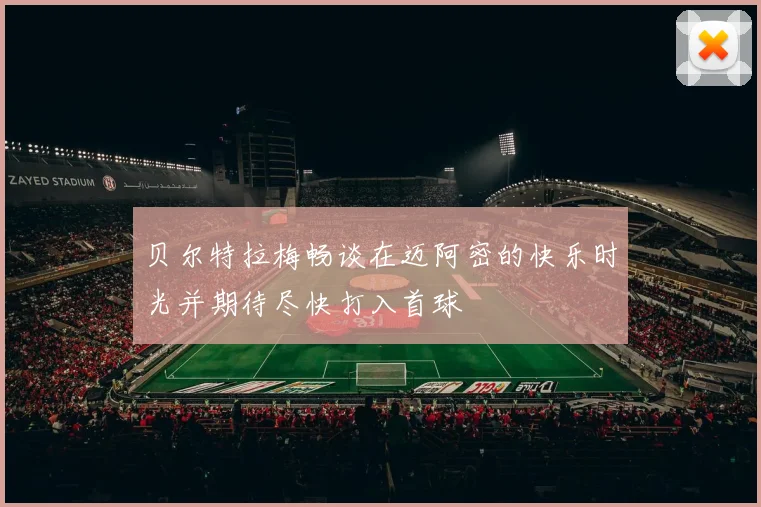 贝尔特拉梅畅谈在迈阿密的快乐时光并期待尽快打入首球