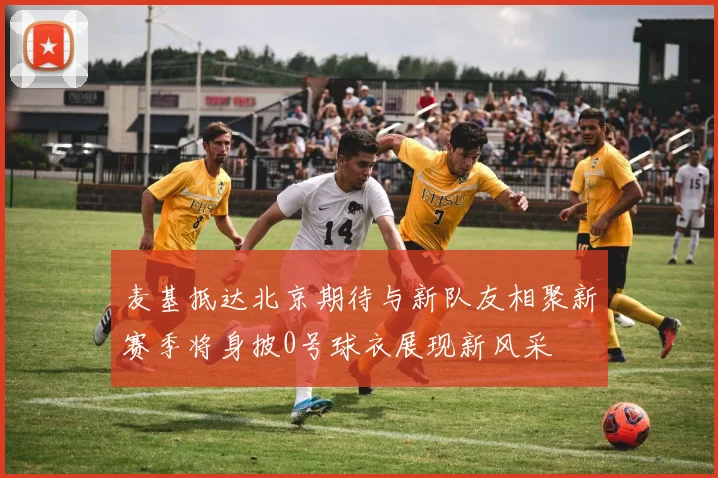 麦基抵达北京期待与新队友相聚新赛季将身披0号球衣展现新风采