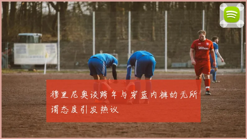 穆里尼奥谈跨年与穿蓝内裤的无所谓态度引发热议