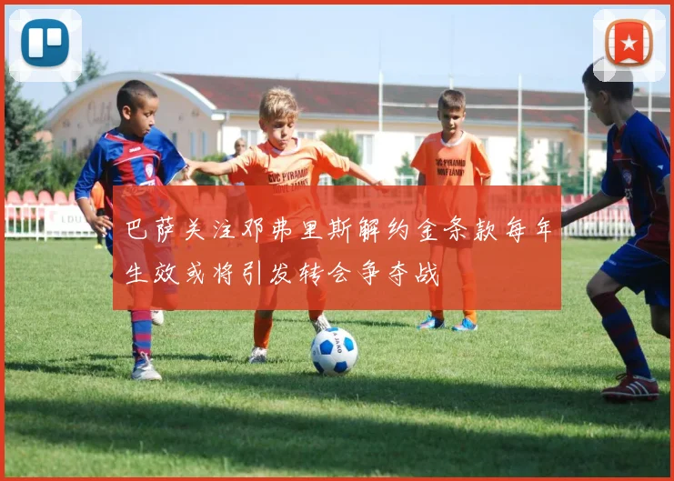 巴萨关注邓弗里斯解约金条款每年生效或将引发转会争夺战