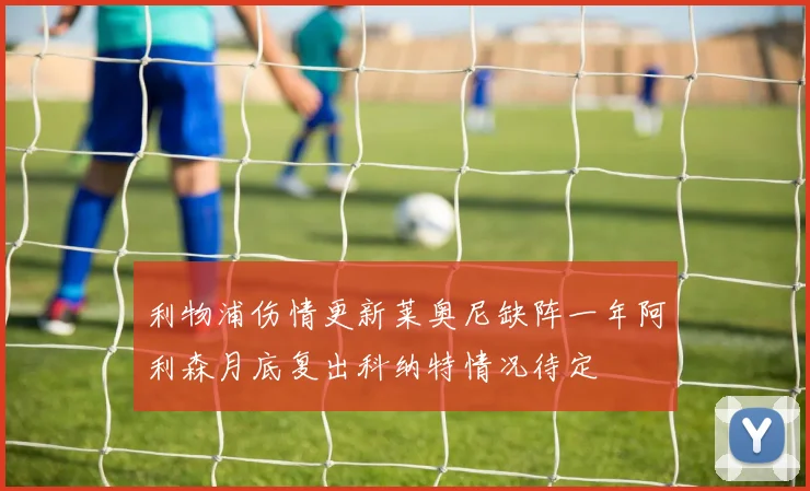利物浦伤情更新莱奥尼缺阵一年阿利森月底复出科纳特情况待定