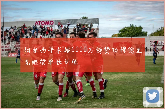 切尔西寻求超6000万镑赞助穆德里克继续单独训练