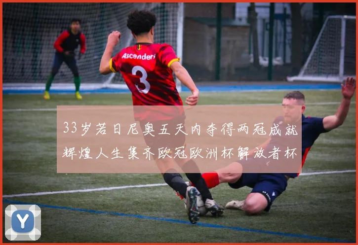 33岁若日尼奥五天内夺得两冠成就辉煌人生集齐欧冠欧洲杯解放者杯巴甲金球奖