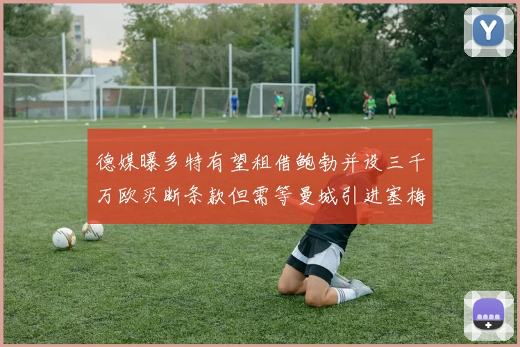 德媒曝多特有望租借鲍勃并设三千万欧买断条款但需等曼城引进塞梅尼奥