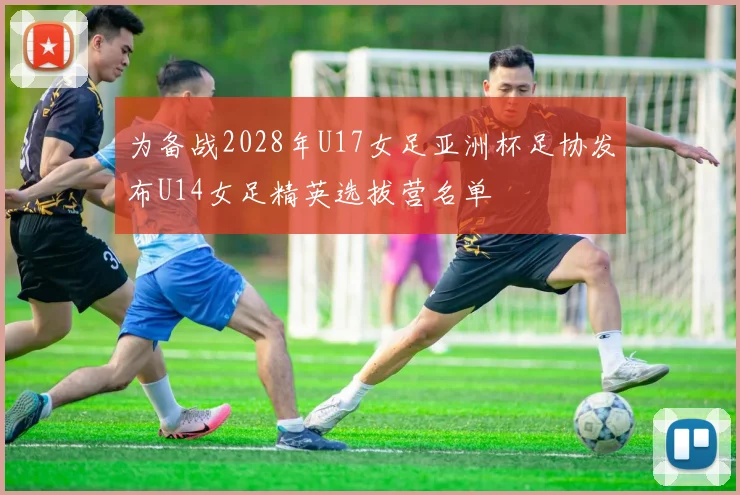 为备战2028年U17女足亚洲杯足协发布U14女足精英选拔营名单