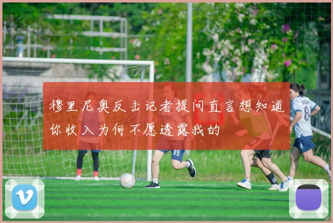 穆里尼奥反击记者提问直言想知道你收入为何不愿透露我的