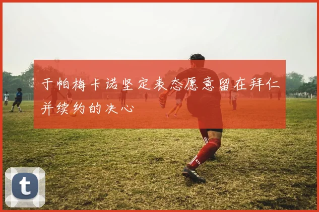 于帕梅卡诺坚定表态愿意留在拜仁并续约的决心