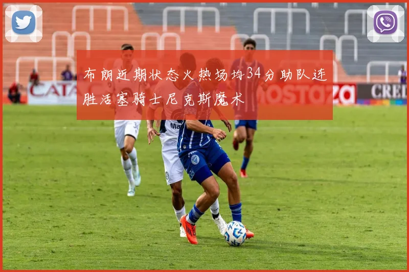 布朗近期状态火热场均34分助队连胜活塞骑士尼克斯魔术