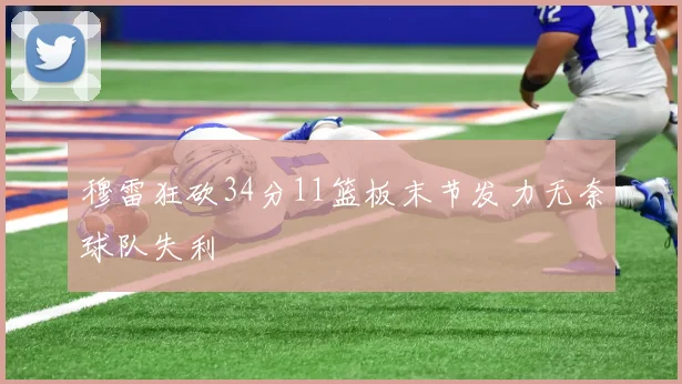 穆雷狂砍34分11篮板末节发力无奈球队失利
