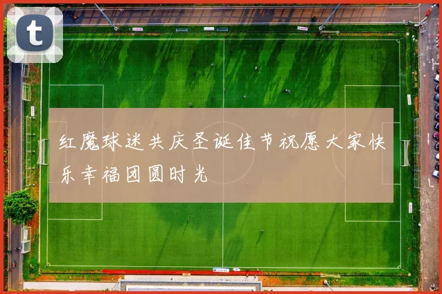 红魔球迷共庆圣诞佳节祝愿大家快乐幸福团圆时光