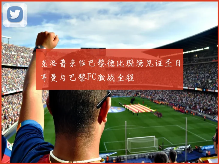 克洛普亲临巴黎德比现场见证圣日耳曼与巴黎FC激战全程