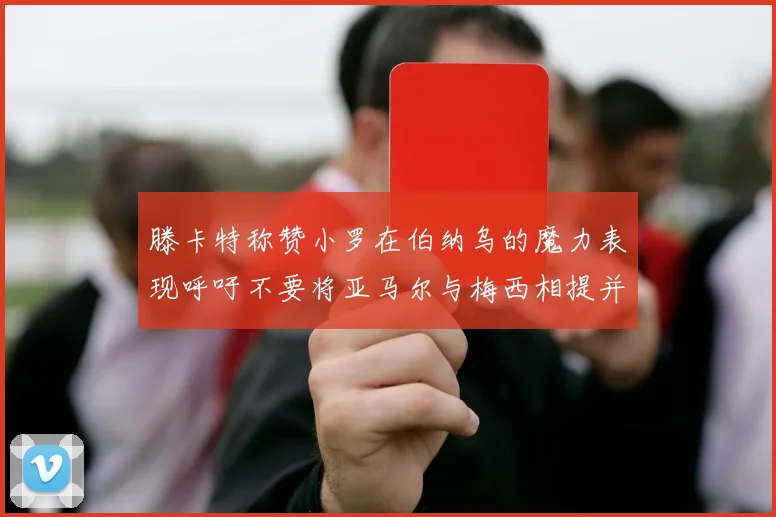 滕卡特称赞小罗在伯纳乌的魔力表现呼吁不要将亚马尔与梅西相提并论
