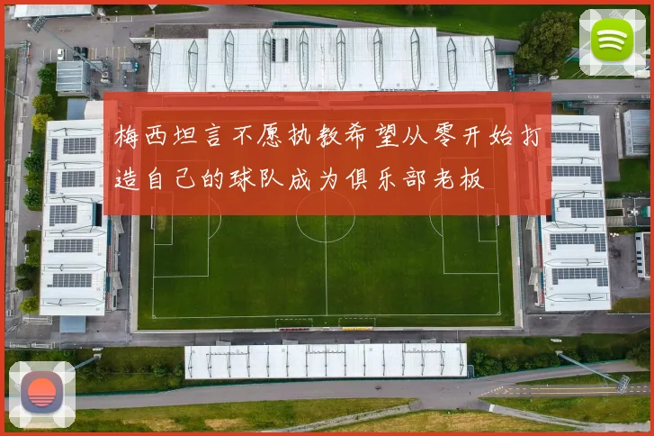 梅西坦言不愿执教希望从零开始打造自己的球队成为俱乐部老板