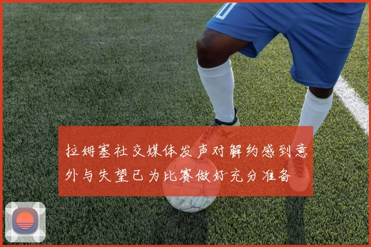 拉姆塞社交媒体发声对解约感到意外与失望已为比赛做好充分准备