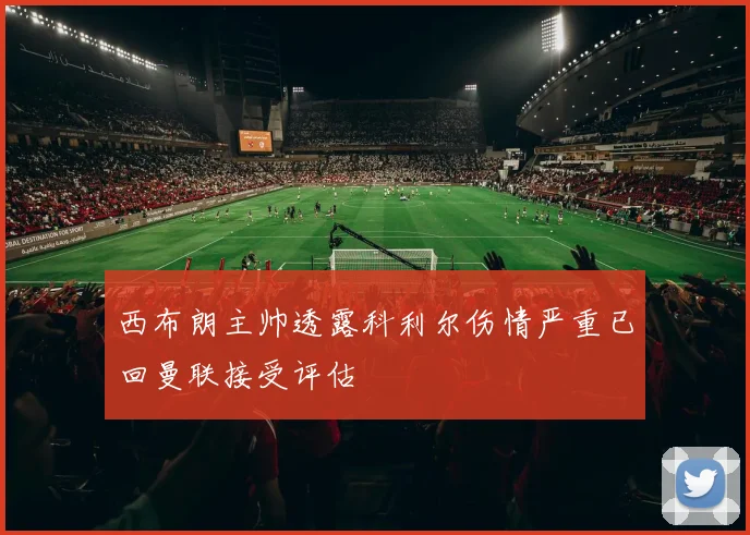 西布朗主帅透露科利尔伤情严重已回曼联接受评估
