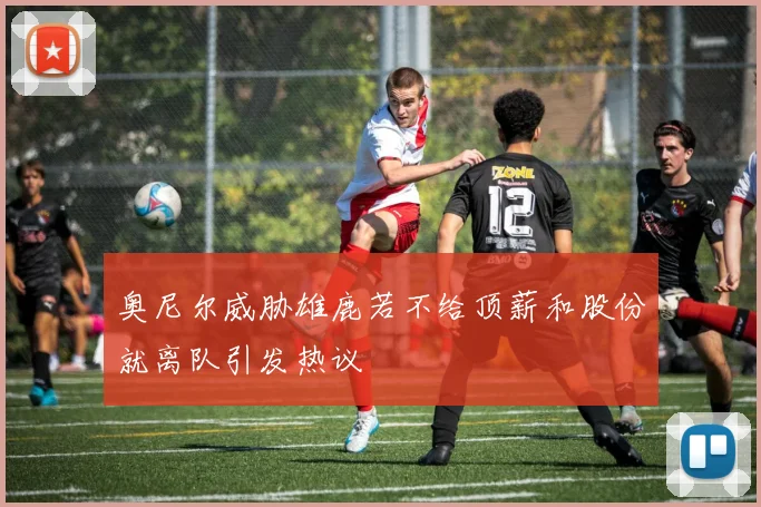 奥尼尔威胁雄鹿若不给顶薪和股份就离队引发热议