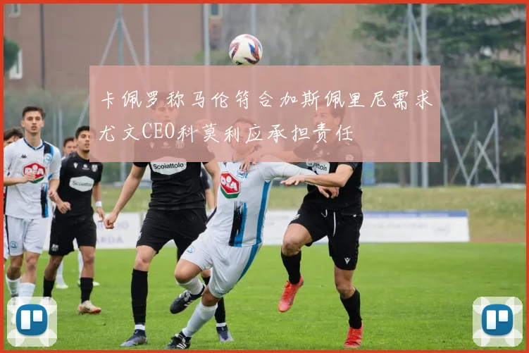 卡佩罗称马伦符合加斯佩里尼需求尤文CEO科莫利应承担责任