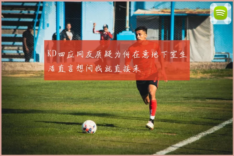 KD回应网友质疑为何在意地下室生活直言想问我就直接来