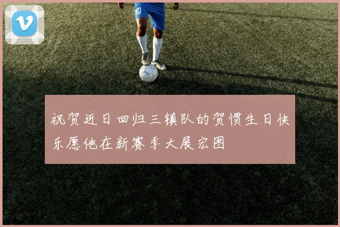 祝贺近日回归三镇队的贺惯生日快乐愿他在新赛季大展宏图