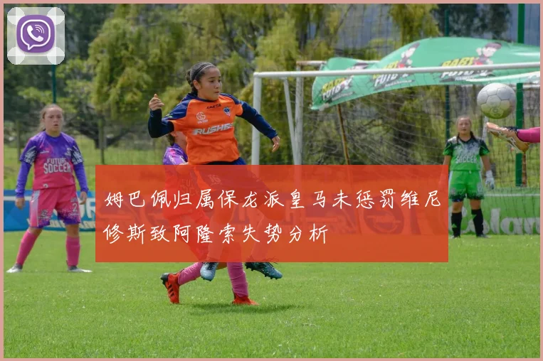 姆巴佩归属保龙派皇马未惩罚维尼修斯致阿隆索失势分析