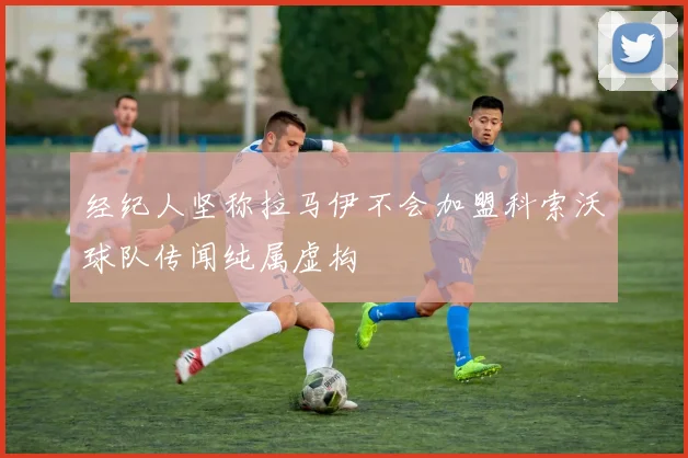 经纪人坚称拉马伊不会加盟科索沃球队传闻纯属虚构
