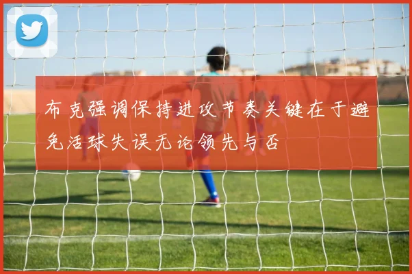 布克强调保持进攻节奏关键在于避免活球失误无论领先与否