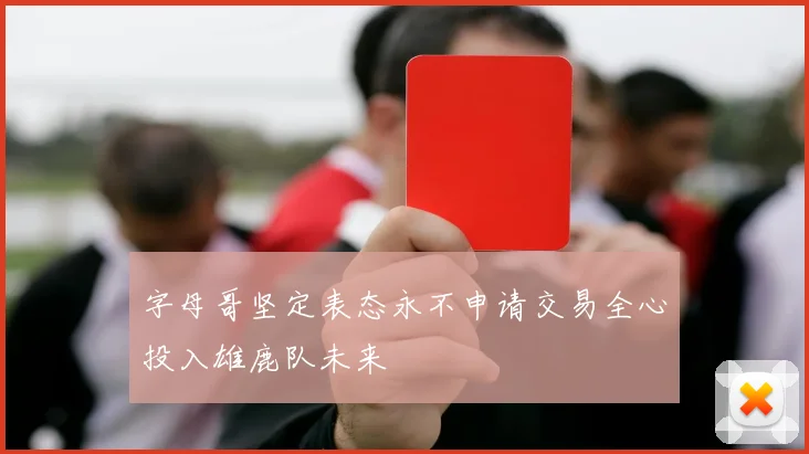 字母哥坚定表态永不申请交易全心投入雄鹿队未来