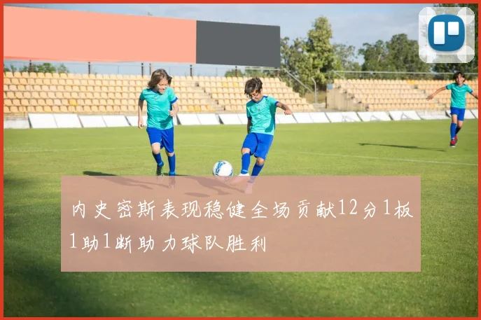 内史密斯表现稳健全场贡献12分1板1助1断助力球队胜利