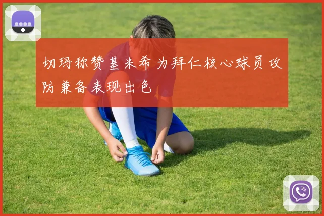 切玛称赞基米希为拜仁核心球员攻防兼备表现出色
