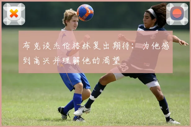 布克谈杰伦格林复出期待：为他感到高兴并理解他的渴望
