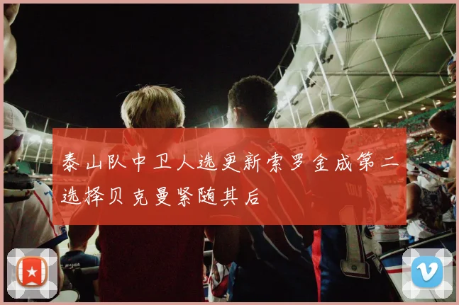 泰山队中卫人选更新索罗金成第二选择贝克曼紧随其后