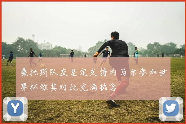 桑托斯队友坚定支持内马尔参加世界杯称其对此充满执念