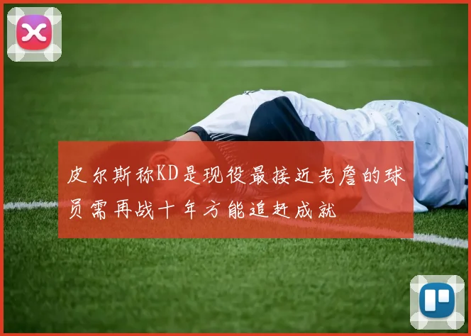 皮尔斯称KD是现役最接近老詹的球员需再战十年方能追赶成就